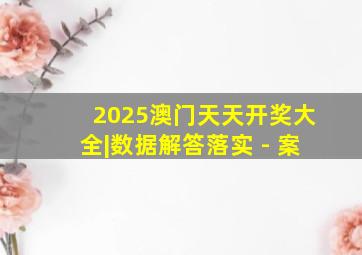 2025澳门天天开奖大全|数据解答落实 - 案